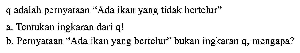 q adalah pernyataan "Ada ikan yang tidak bertelur"
a. Tentukan ingkaran dari q!
b. Pernyataan "Ada ikan yang bertelur" bukan ingkaran q, mengapa?