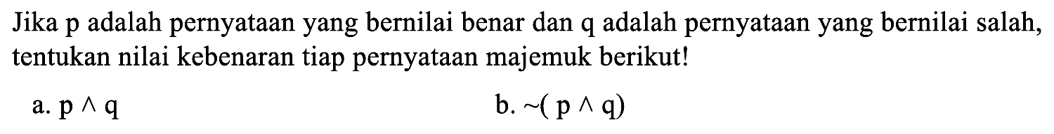 Jika p adalah pernyataan yang bernilai benar dan q adalah pernyataan yang bernilai salah, tentukan nilai kebenaran tiap pernyataan majemuk berikut!a.  p ^ q b.  ~(p ^ q) 