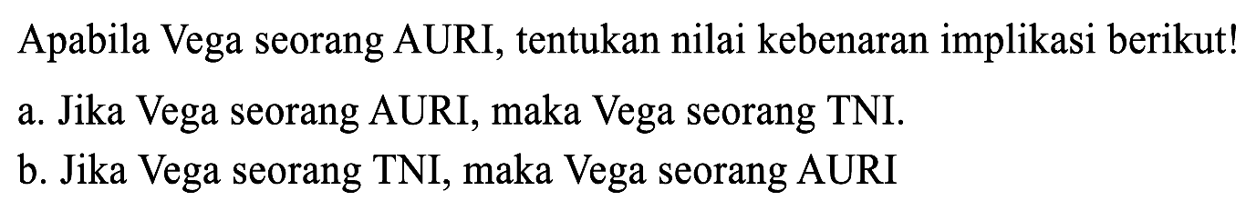 Apabila Vega seorang AURI, tentukan nilai kebenaran implikasi berikut!
a. Jika Vega seorang AURI, maka Vega seorang TNI.
b. Jika Vega seorang TNI, maka Vega seorang AURI