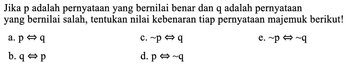 Jika p adalah pernyataan yang bernilai benar dan q adalah pernyataan yang bernilai salah, tentukan nilai kebenaran tiap pernyataan majemuk berikut! a. p <=> q c. ~ p <=> q e. ~ p <=> ~ q b. q <=> p d. p <=> ~ q 