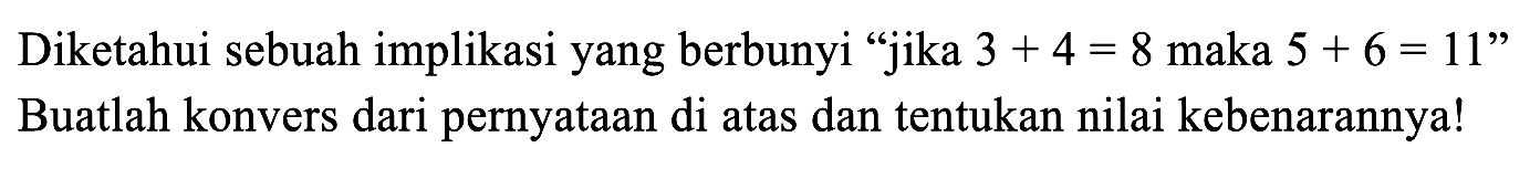 Diketahui sebuah implikasi yang berbunyi "jika  3+4=8  maka  5+6=11  " Buatlah konvers dari pernyataan di atas dan tentukan nilai kebenarannya!