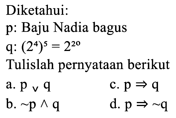 Diketahui:
p: Baju Nadia bagus
q : (2^4)^5 = 2^(20) 
Tulislah pernyataan berikut
a.  p v q 
c.  p -> q 
b.  ~ p ^ q 
d.  p -> ~ q 