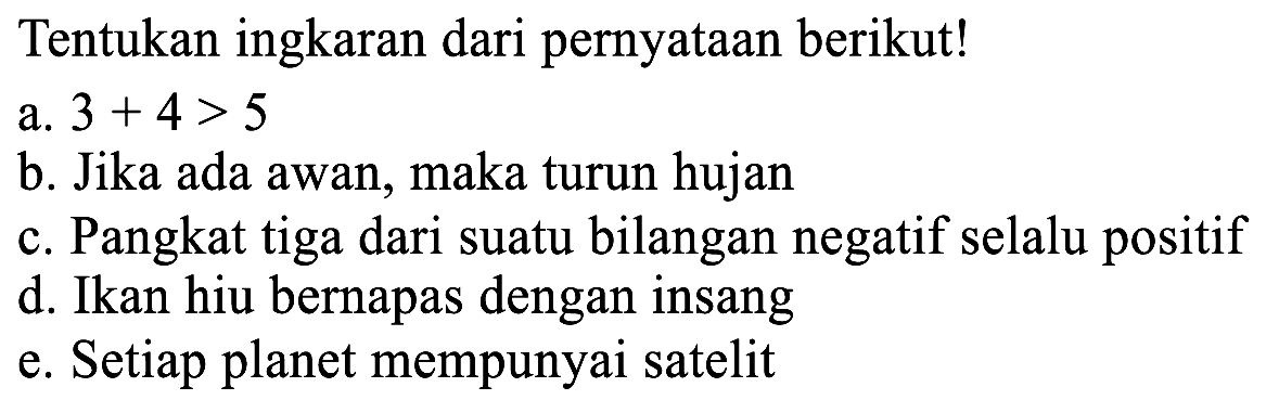 Tentukan ingkaran dari pernyataan berikut!
a.  3+4>5 
b. Jika ada awan, maka turun hujan
c. Pangkat tiga dari suatu bilangan negatif selalu positif
d. Ikan hiu bernapas dengan insang
e. Setiap planet mempunyai satelit