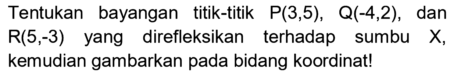 Tentukan bayangan titik-titik P(3,5), Q(-4,2), dan R(5,-3) direfleksikan terhadap yang sumbu x, kemudian gambarkan pada bidang koordinat!