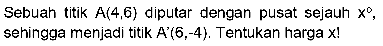 Sebuah titik A(4,6) diputar dengan pusat sejauh x, sehingga menjadi titik A'(6,-4). Tentukan harga x!