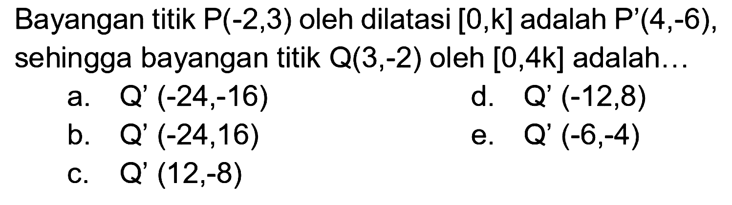 Bayangan titik P(-2,3) oleh dilatasi [0, k] adalah P'(4,-6), sehingga bayangan titik Q(3,-2) oleh [0, 4k] adalah ...