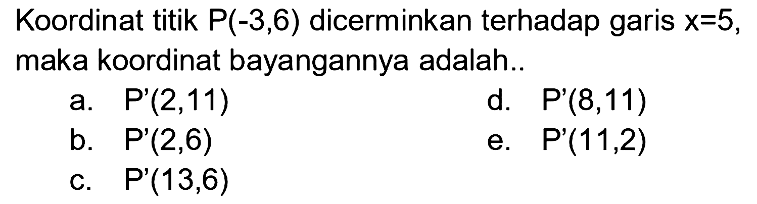 Koordinat titik  P(-3,6)  dicerminkan terhadap garis  x=5 , maka koordinat bayangannya adalah..