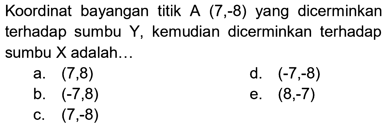 Koordinat bayangan titik  A(7,-8)  yang dicerminkan terhadap sumbu  Y , kemudian dicerminkan terhadap sumbu  X  adalah...