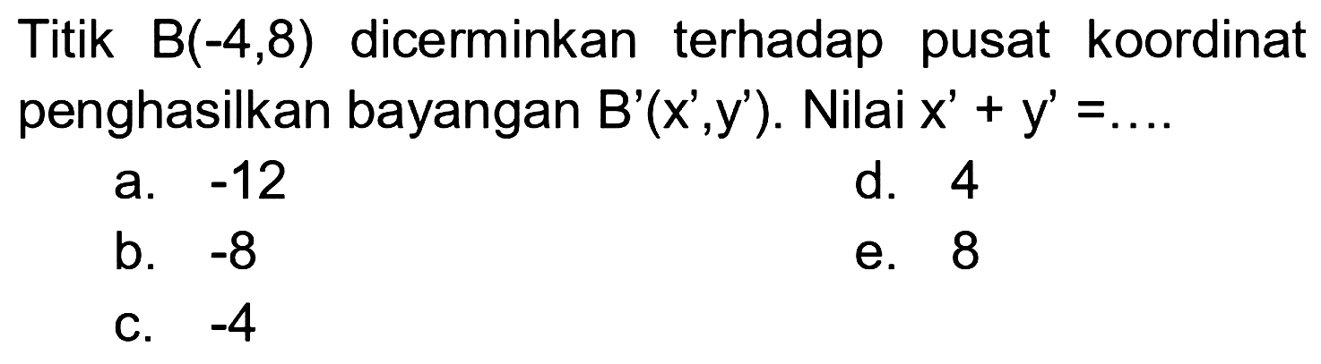 Titik B(-4,8) dicerminkan  terhadap pusat koordinat menghasilkan bayangan B'(x',y'). Nilai x' +y' =