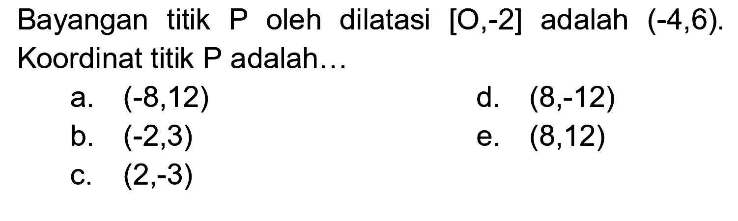 Bayangan titik  P  oleh dilatasi  [O, -2]  adalah  (-4, 6). Koordinat titik P adalah...