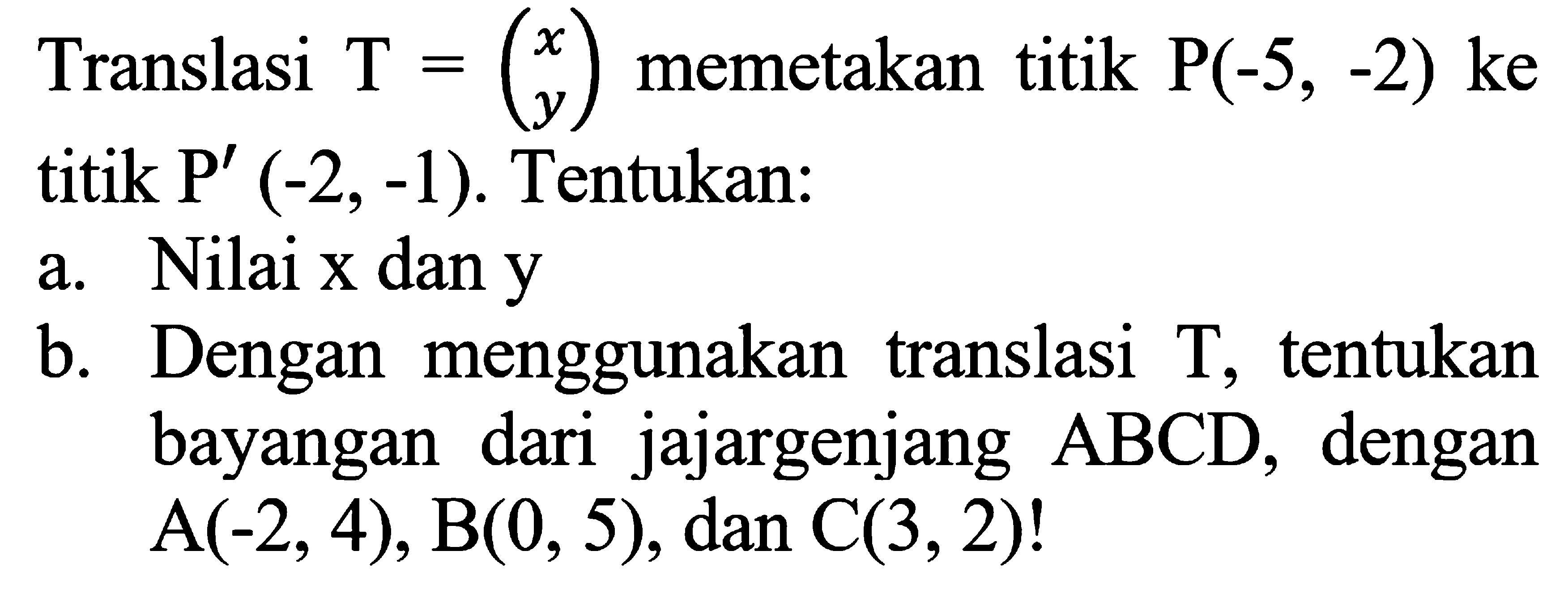 Translasi T = (x y)memetakan titik P(-5, -2) ke titik P' (-2, -1) Tentukan: a. Nilai x dan y b. Dengan menggunakan translasi T, tentukan ABCD, dengan bayangan dari jajargenjang A(-2,4), B(0, 5), dan C(3,2)!