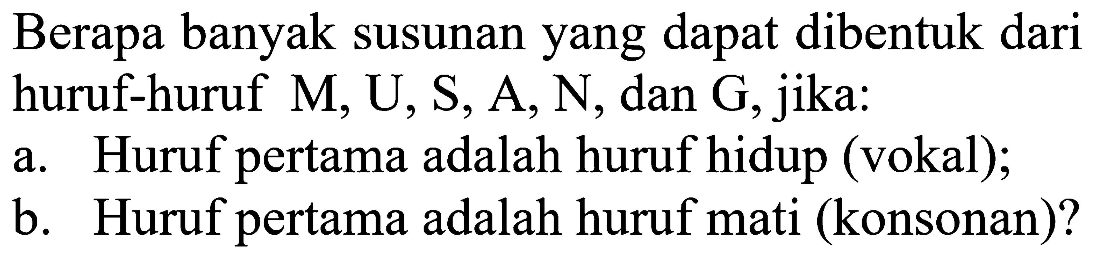 Berapa banyak susunan yang dapat dibentuk dari huruf-huruf M, U, S, A, N, dan G, jika: a. Huruf pertama adalah huruf hidup (vokal); b. Huruf pertama adalah huruf mati (konsonan)?