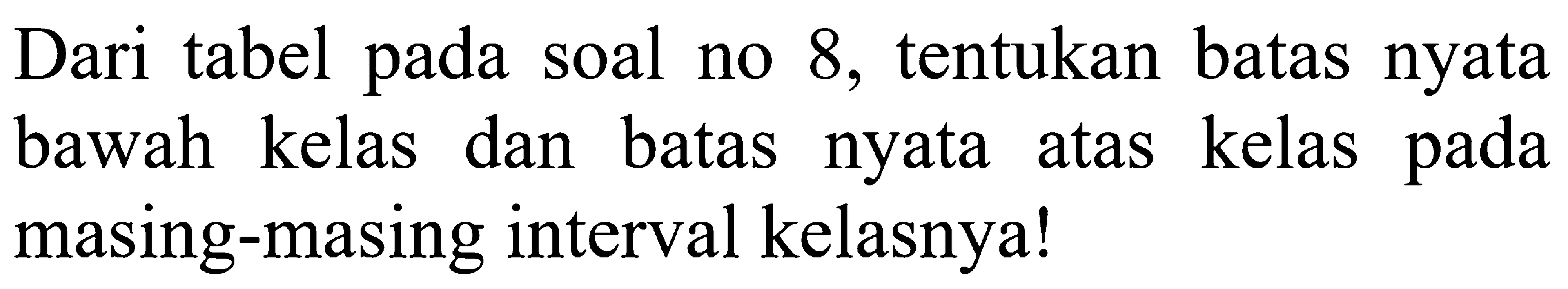 Dari tabel soal 8, tentukan batas nyata pada no kelas dan batas nyata kelas bawah atas pada masing-masing interval kelasnya!