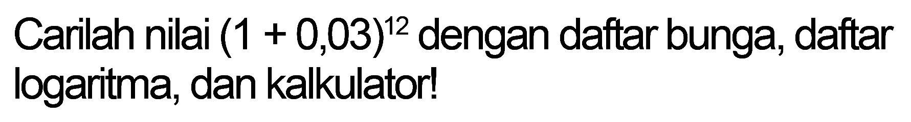 Carilah nilai  (1+0,03)^12  dengan daftar bunga, daftar logaritma, dan kalkulator!