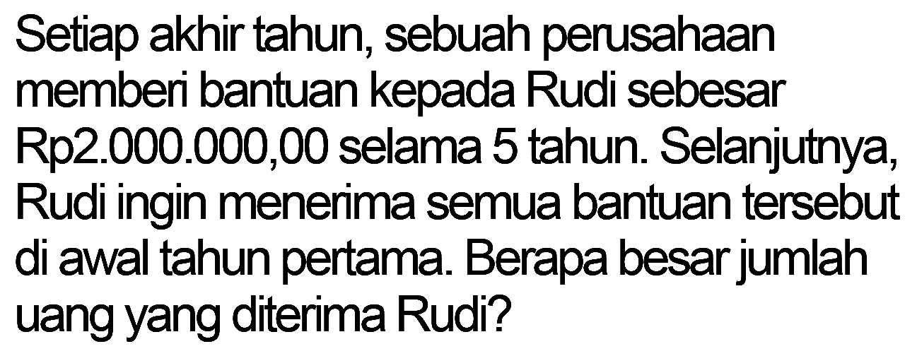 Setiap akhir tahun, sebuah perusahaan memberi bantuan kepada Rudi sebesar Rp2.000.000,00 selama 5 tahun. Selanjutnya, Rudi ingin menerima semua bantuan tersebut di awal tahun pertama. Berapa besar jumlah uang yang diterima Rudi?