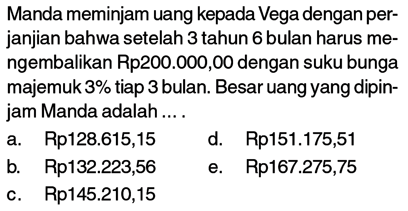 Manda meminjam uang kepada Vega dengan perjanjian bahwa setelah 3 tahun 6 bulan harus mengembalikan Rp200.000,00 dengan suku bunga majemuk  3%  tiap 3 bulan. Besar uang yang dipinjam Manda adalah ....
