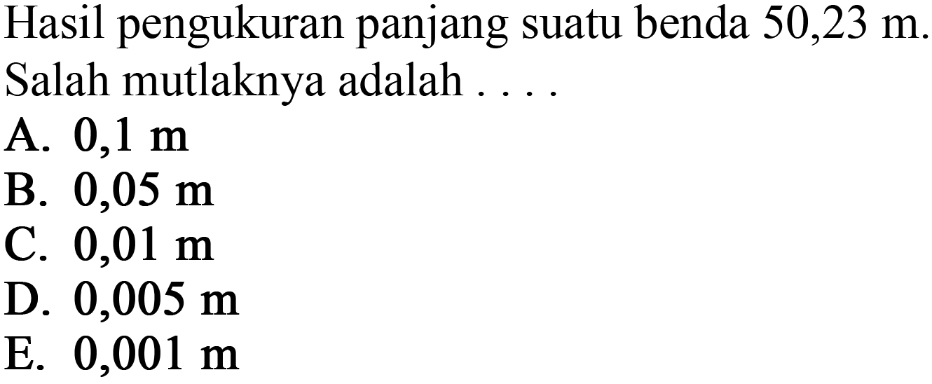 Hasil pengukuran panjang suatu benda 50,23 m. Salah mutlaknya adalah ...
