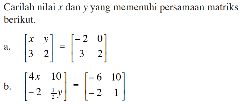 Carilah nilai x dan y yang memenuhi persamaan matriks berikut. a. [x y 3 2]=[-2 0 3 2] b. [4x 10 -2 (1/2)y]=[-6 10 -2 1]