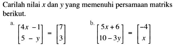 Carilah nilai x dan y yang memenuhi persamaan matriks berikut. a. [4x-1 5-y]=[7 3] b. [5x+6 10-3y]=[-4 x]