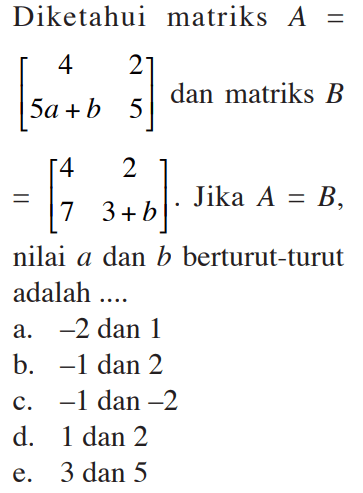 Diketahui matriks A=[4 2 5a+b 5] dan matriks B = [4 2 7 3+b] Jika A = B, nilai a dan b berturut-turut adalah