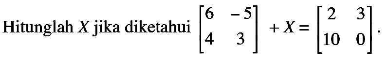 Hitunglah X jika diketahui (6 -5 4 3)+X=(2 3 10 0).