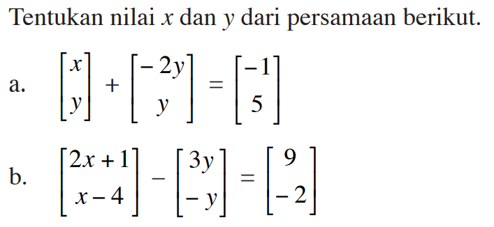 Tentukan nilai x dan y dari persamaan berikut. a. [x y]+[-2y y]=[-1 5] b. [2x+1 x-4]-[3y -y]=[9 -2]