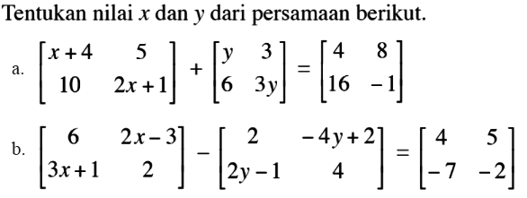 Tentukan nilai x dan y dari persamaan berikut. a. [x+4 5 10 2x+1]+[y 3 6 3y]=[4 8 16 -1] b. [6 2x-3 3x+1 2]-[2 -4y+2 2y-1 4]=[4 5 -7 -2]