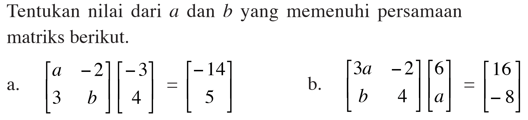 Tentukan nilai dari a dan b yang memenuhi persamaan matriks berikut. a. [a -2 3 b][-3 4]=[-14 5] b. [3a -2 b 4][6 a]=[16 -8]