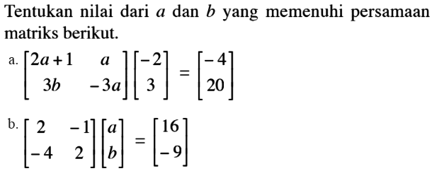 Tentukan nilai dari a dan b yang memenuhi persamaan matriks berikut: a. [ 2a+1 a 3b -3a][-2 3] = [-4 20] b. [2 -1 -4 2][a b]=[16 -9]