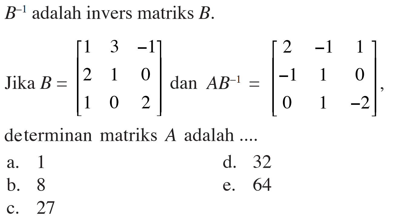 B^(-1) adalah invers matriks B. Jika B = [1 3 -1 2 1 0 1 0 2] dan AB^(-1) =[2 -1 1 -1 1 0 0 1 -2], determinan matriks A adalah