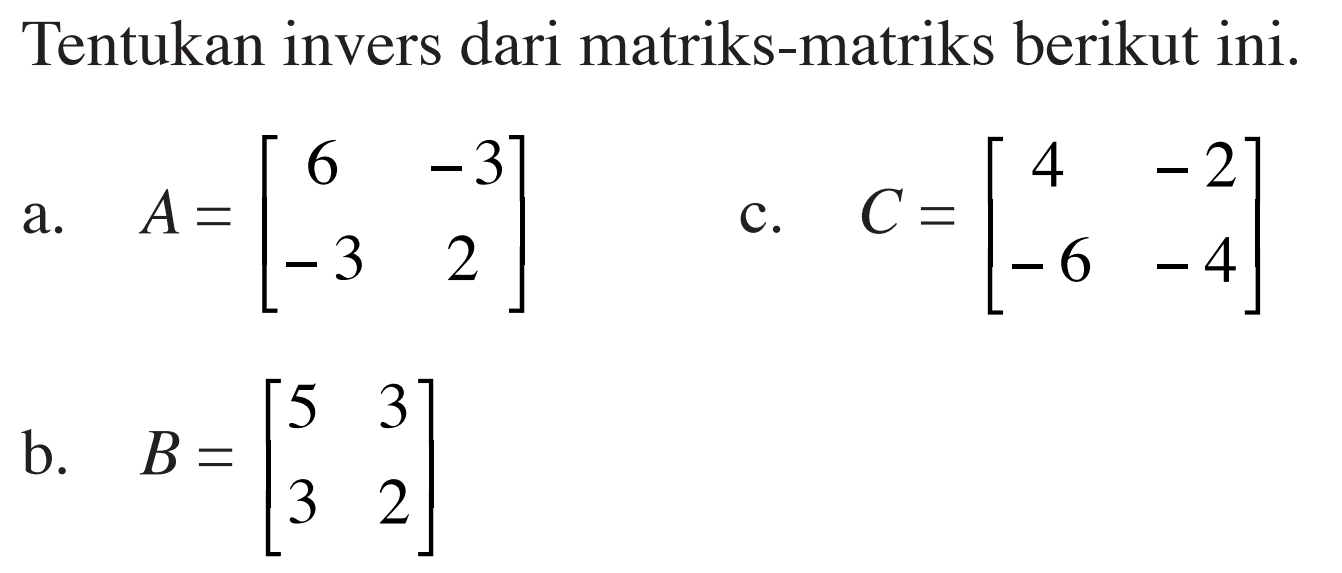 Tentukan invers dari matriks-matriks berikut ini. a. A=[6 -3 -3 2] b. B=[5 3 3 2] c. C=[4 -2 -6 -4]