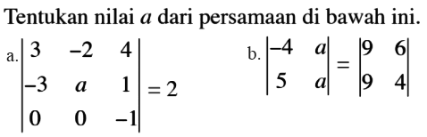 Tentukan nilai a dari persamaan di bawah ini. a. |3 -2 4 -3 a 1 0 0 -1|=2 b. |-4 a 5 a|=|9 6 9 4|