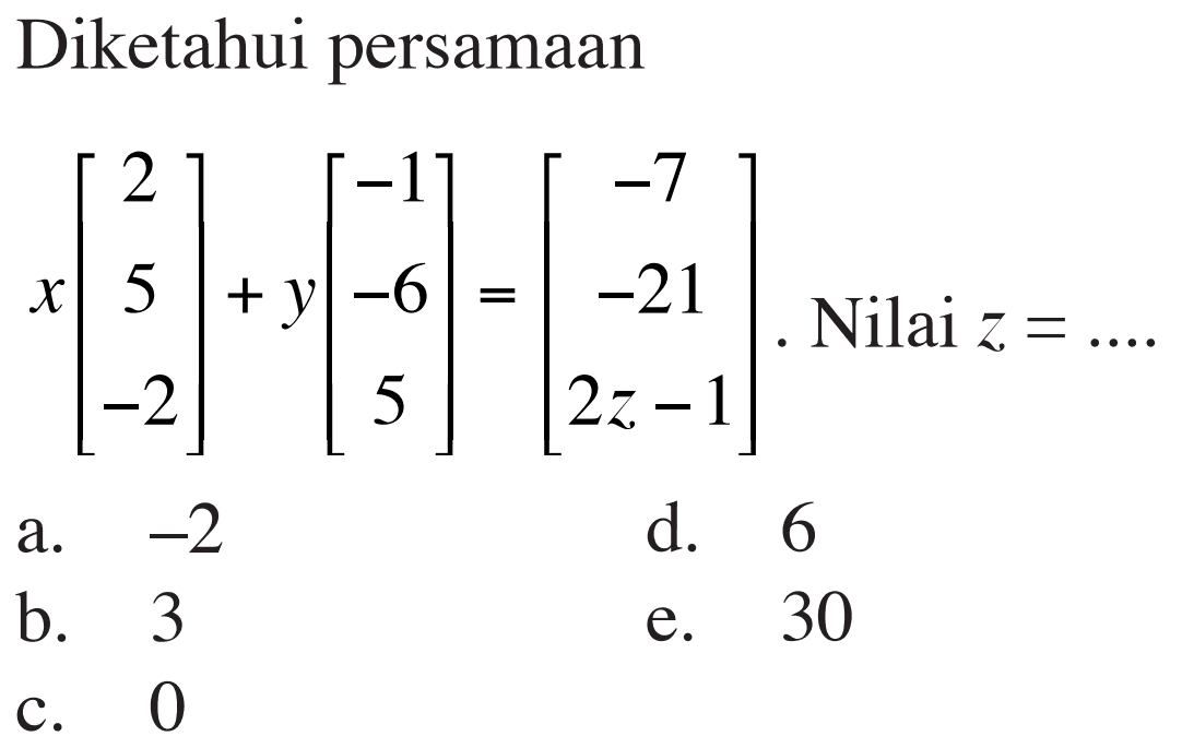 Diketahui persamaan 
x [2 5 -2] + y [-1 -6 5] = [-7 -21 2z-1]. Nilai z = 