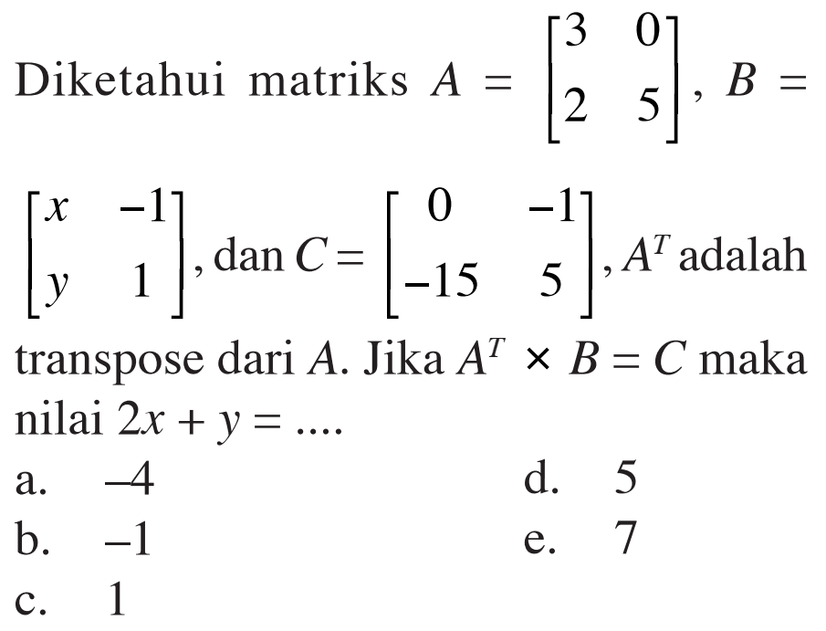 Diketahui matriks A=[3  0  2  5], B= [x  -1  y  1], dan C=[0  -1  -15  5], A^T adalah transpose dari A. Jika A^T x B=C  maka nilai 2x+y=... 