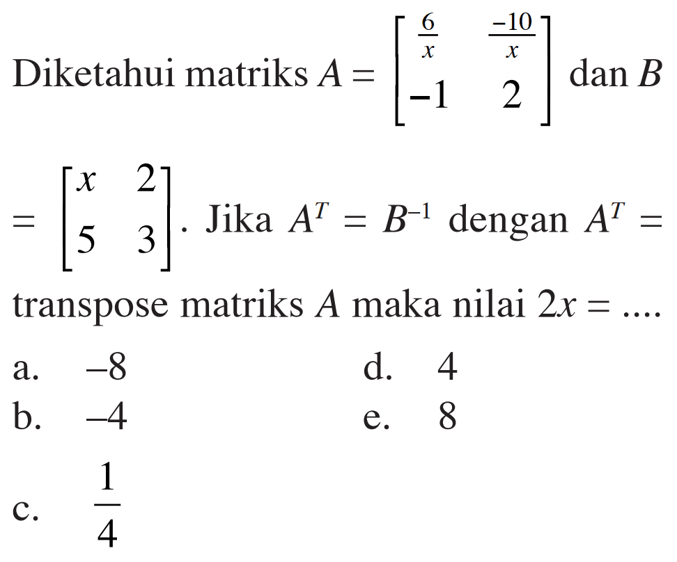 Diketahui matriks A=[6/x -10/x -1 2] dan B =[x 2 5 3]. Jika A^T=B^-1 dengan A^T= transpose matriks A maka nilai 2x=... 