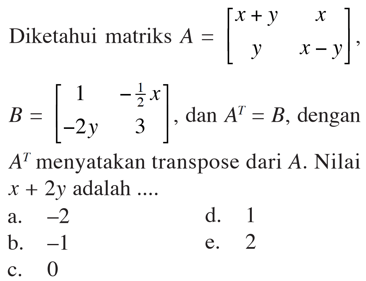 Diketahui matriks A=[x+y x y x-y], B=[1 -1/2 x -2y 3], dan A^T=B, dengan A^T menyatakan transpose dari A. Nilai x+2y adalah .... 