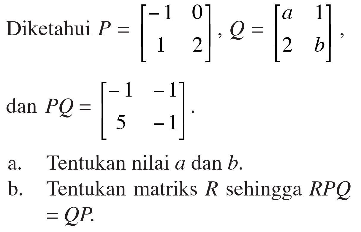 Diketahui P=[-1 0 1 2], Q=[a 1 2 b] dan PQ=[-1 -1 5 -1] a. Tentukan nilai a dan b. b. Tentukan matriks R sehingga RPQ=QP. 