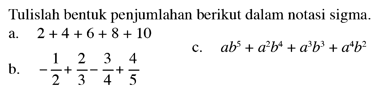 Tulislah bentuk penjumlahan berikut dalam notasi sigma. a. 2+4+6+ 8 + 10 c. ab^5 + a^2b^4 + a^3b^3 + a^4b^2 b. -1/2+2/3-3/4+4/5