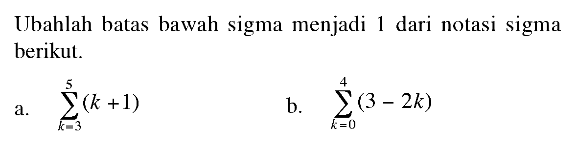 Ubahlah batas bawah sigma menjadi 1 dari notasi sigma berikut  a. sigma k=3 5 (k+1) b. sigma k=0 4 (3-2k)