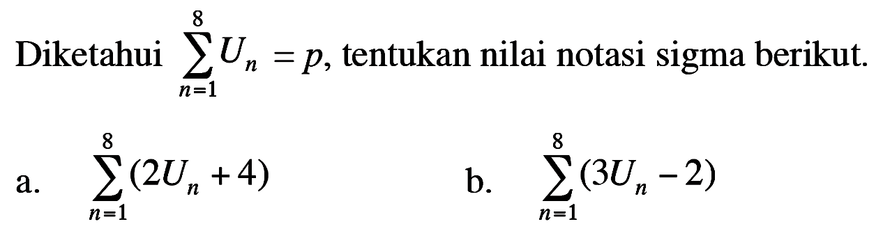 Diketahui sigma n=1 8 Un=p, tentukan nilai notasi sigma berikut. a. sigma n=1 8 (2Un+4) b. sigma n=1 8 (3Un-2)