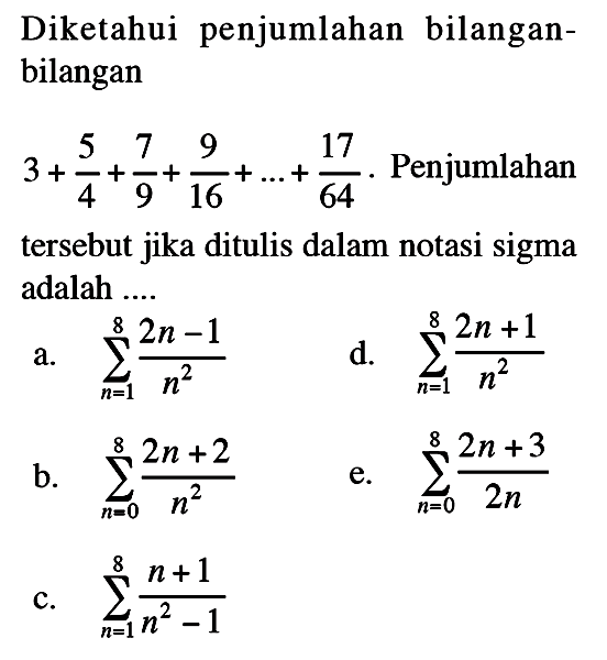 Diketahui penjumlahan bilangan-bilangan 3+5/4+7/9+9/16+...+17/64. Penjumlahan tersebut jika ditulis dalam notasi sigma adalah 