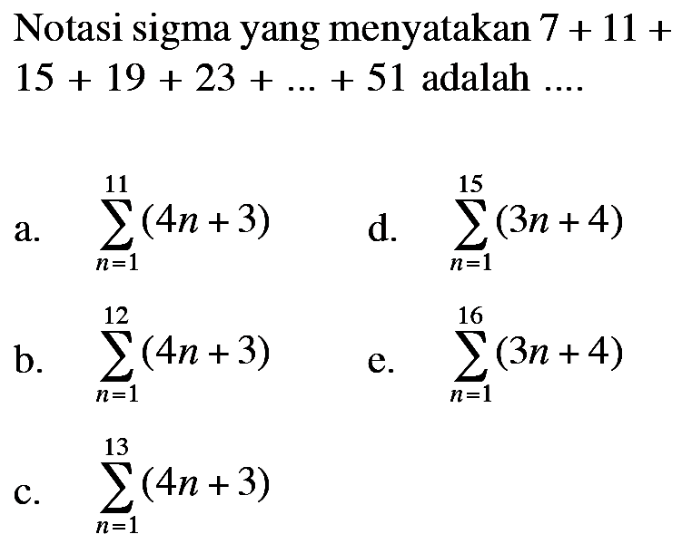 Notasi sigma yang menyatakan  7+11+15+19+23+...+51  adalah  ... . a. sigma n=1 11 (4n+3) d. sigma n=1 15 (3n+4) b. sigma n=1 12 (4n+3) e. sigma n=1 16 (3n+4) c. sigma n=1 13 (4n+3)  