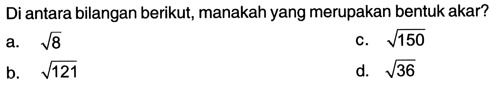 Di antara bilangan berikut, manakah yang merupakan bentuk akar?
a.  akar(8) 
c.  akar(150) 
b.  akar(121) 
d.  akar(36) 