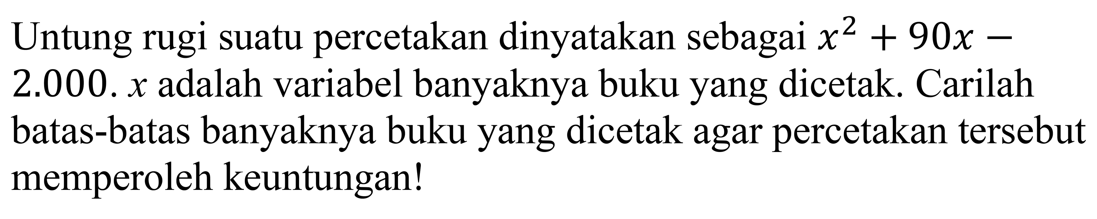 Untung rugi suatu percetakan dinyatakan sebagai x^2 + 90x - 2.000. x adalah variabel banyaknya buku yang dicetak. Carilah batas-batas banyaknya buku yang dicetak agar percetakan tersebut memperoleh keuntungan!