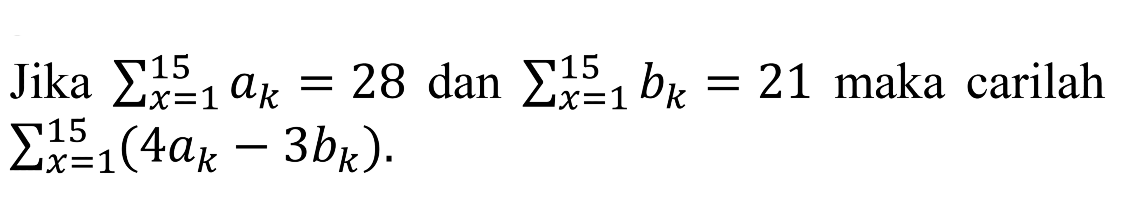 Jika sigma x = 1 15 ak = 28 dan sigma x = 1 15 bk = 21 maka carilah sigma x = 1 15 (4ak - 3bk).