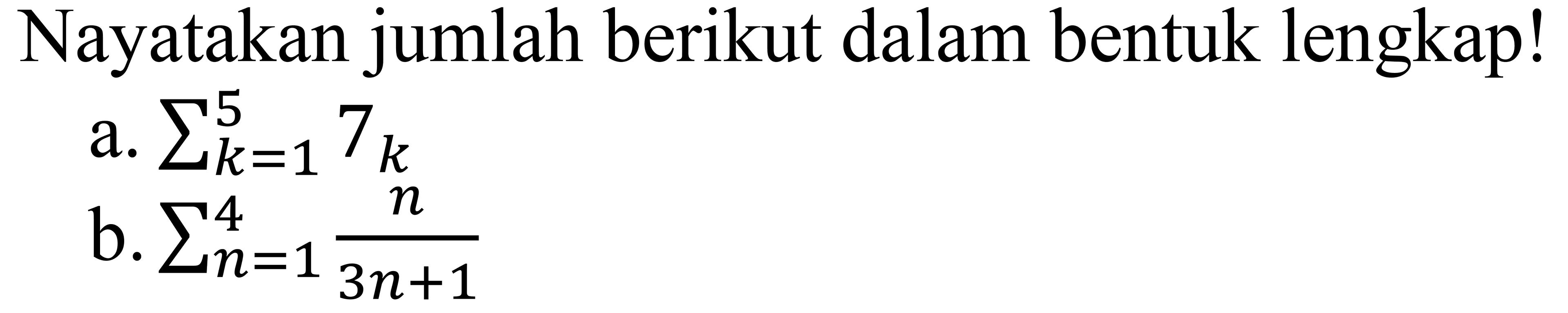 Nyatakan jumlah berikut dalam bentuk lengkap! 
a. sigma k = 1 5 7k 
b. sigma n = 1 4 n/(3n + 1)