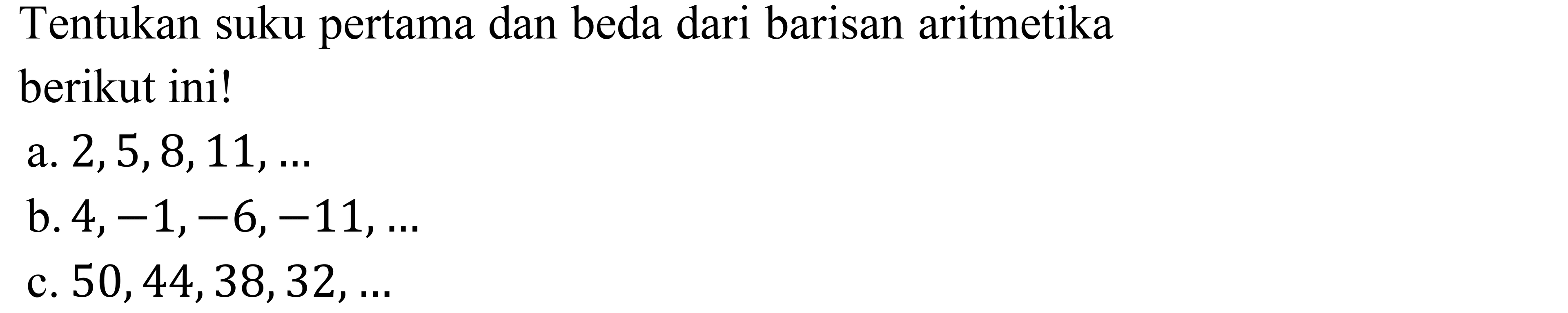 Tentukan suku pertama dan beda dari barisan aritmetika berikut ini!a. 2,5,8,11,...b. 4,-1,-6,-11, ...c. 50,44,38,32,...