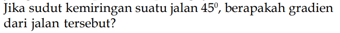 Jika sudut kemiringan suatu jalan 45, berapakah gradien dari jalan tersebut?
