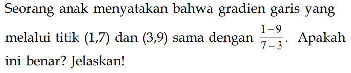 Seorang anak menyatakan bahwa gradien garis yang melalui titik (1,7) dan (3,9) sama dengan (1 - 9)/(7 - 3). Apakah ini benar? Jelaskan!