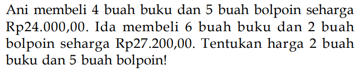 Ani membeli 4 buah buku dan 5 buah bolpoin seharga Rp 24.000,00. Ida membeli 6 buah buku dan 2 buah bolpoin seharga Rp 27.200,00. Tentukan harga 2 buah buku dan 5 buah bolpoin!